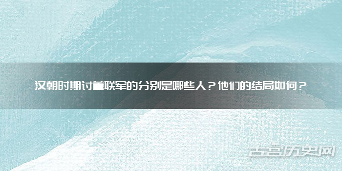 汉朝时期讨董联军的分别是哪些人?他们的结局如何?