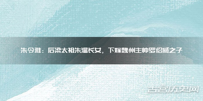 朱令雅:后梁太祖朱温长女,下嫁魏州主帅罗绍威之子