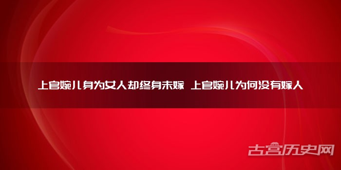 上官婉儿身为女人却终身未嫁 上官婉儿为何没有嫁人