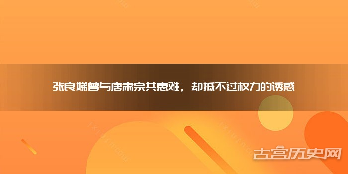 张良娣曾与唐肃宗共患难,却抵不过权力的诱惑