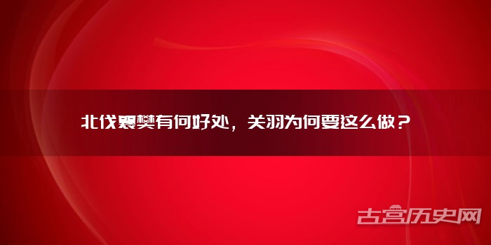 北伐襄樊有何好处,关羽为何要这么做?