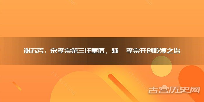 谢苏芳:宋孝宗第三任皇后,辅佐孝宗开创乾淳之治